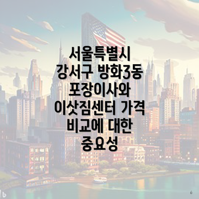 서울특별시 강서구 방화3동 포장이사와 이삿짐센터 가격 비교에 대한 중요성