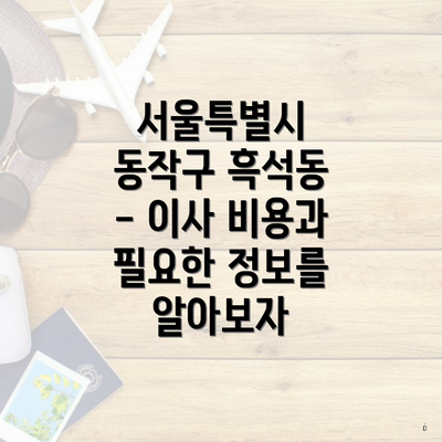 서울특별시 동작구 흑석동 - 이사 비용과 필요한 정보를 알아보자