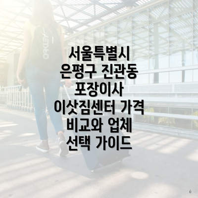 서울특별시 은평구 진관동 포장이사 이삿짐센터 가격 비교와 업체 선택 가이드