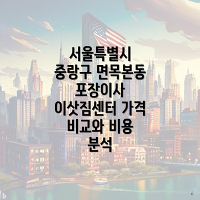 서울특별시 중랑구 면목본동 포장이사 이삿짐센터 가격 비교와 비용 분석