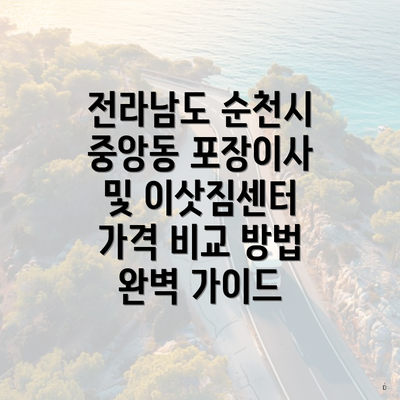 전라남도 순천시 중앙동 포장이사 및 이삿짐센터 가격 비교 방법 완벽 가이드