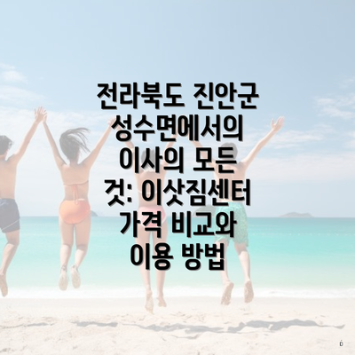 전라북도 진안군 성수면에서의 이사의 모든 것: 이삿짐센터 가격 비교와 이용 방법