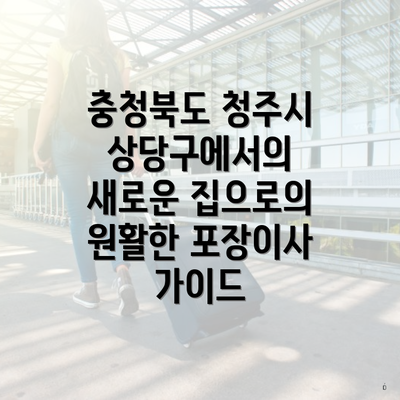 충청북도 청주시 상당구에서의 새로운 집으로의 원활한 포장이사 가이드