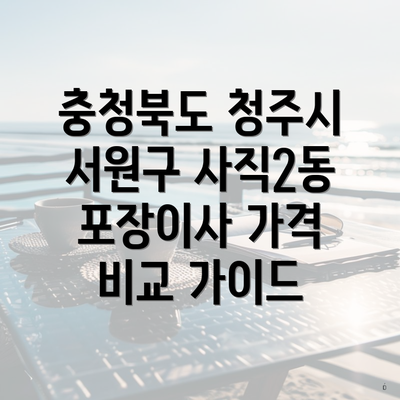 충청북도 청주시 서원구 사직2동 포장이사 가격 비교 가이드