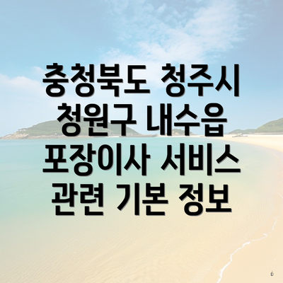 충청북도 청주시 청원구 내수읍 포장이사 서비스 관련 기본 정보