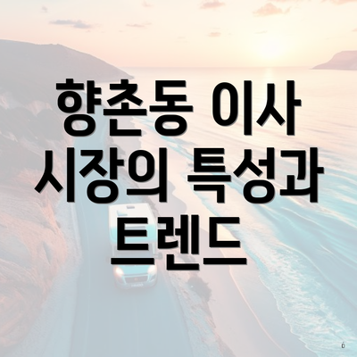 향촌동 이사 시장의 특성과 트렌드