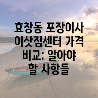 효창동 포장이사 이삿짐센터 가격 비교: 알아야 할 사항들