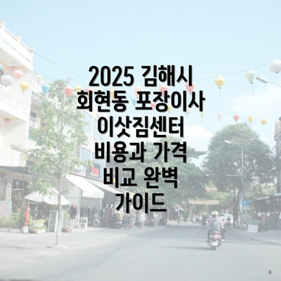 2025 김해시 회현동 포장이사 이삿짐센터 비용과 가격 비교 완벽 가이드