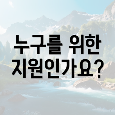 누구를 위한 지원인가요?
