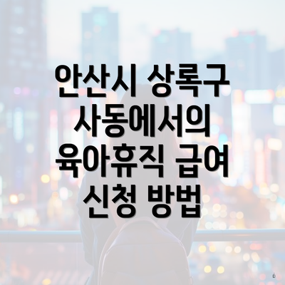 안산시 상록구 사동에서의 육아휴직 급여 신청 방법