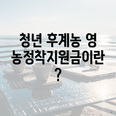 청년 후계농 영농정착지원금이란?